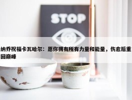 纳乔祝福卡瓦哈尔：愿你拥有所有力量和能量，伤愈后重回巅峰