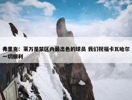 弗里克：莱万是禁区内最出色的球员 我们祝福卡瓦哈尔一切顺利