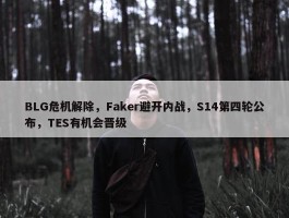 BLG危机解除，Faker避开内战，S14第四轮公布，TES有机会晋级