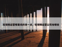 短视频运营哪里找的多一点，短视频运营公司有哪些