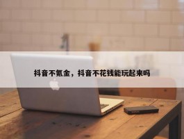 抖音不氪金，抖音不花钱能玩起来吗