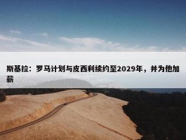 斯基拉：罗马计划与皮西利续约至2029年，并为他加薪