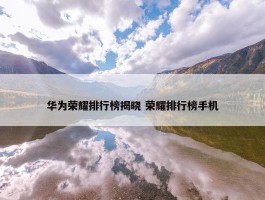 华为荣耀排行榜揭晓 荣耀排行榜手机