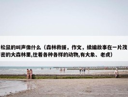 松鼠的叫声像什么（森林救援，作文，续编故事在一片茂密的大森林里,住着各种各样的动物,有大象、老虎）