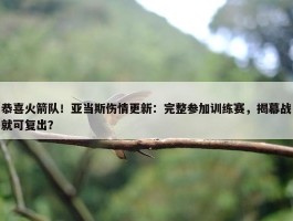 恭喜火箭队！亚当斯伤情更新：完整参加训练赛，揭幕战就可复出？