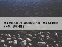 德系彻底不装了！5米轿车18万多，全系2.0T加速7.6秒，都不减配了