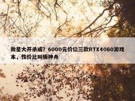 微星大开杀戒？6000元价位三款RTX4060游戏本，性价比叫板神舟