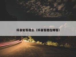 抖音能答题么（抖音答题在哪答）