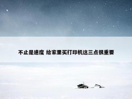 不止是速度 给家里买打印机这三点很重要