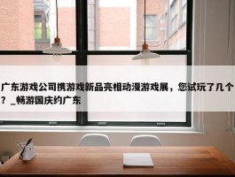 广东游戏公司携游戏新品亮相动漫游戏展，您试玩了几个？_畅游国庆约广东