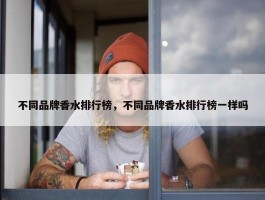 不同品牌香水排行榜，不同品牌香水排行榜一样吗