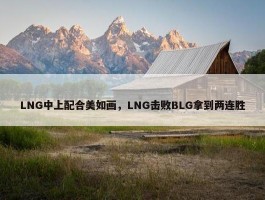 LNG中上配合美如画，LNG击败BLG拿到两连胜