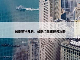 长歌宠物几只，长歌门跟宠任务攻略