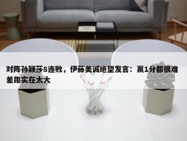 对阵孙颖莎8连败，伊藤美诚绝望发言：赢1分都很难 差距实在太大