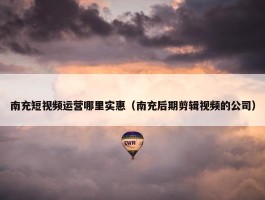 南充短视频运营哪里实惠（南充后期剪辑视频的公司）