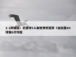 2-1阿根廷！巴西夺5人制世界杯冠军 7战狂轰40球第6次夺冠