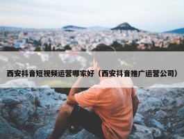 西安抖音短视频运营哪家好（西安抖音推广运营公司）