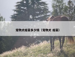 宠物犬疫苗多少钱（宠物犬 疫苗）