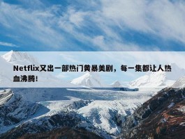 Netflix又出一部热门黄暴美剧，每一集都让人热血沸腾！