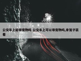 公交车上能带宠物吗 公交车上可以带宠物吗,拿笼子装着