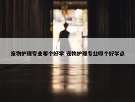 宠物护理专业哪个好学 宠物护理专业哪个好学点