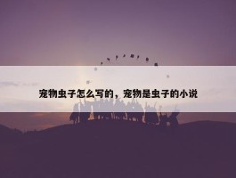 宠物虫子怎么写的，宠物是虫子的小说