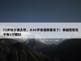 73岁徐少强去世，小30岁老婆跟着走了！曾骗雪梨生子有3个媳妇