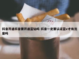 抖音开通抖音要开通蓝钻吗 抖音一定要认证蓝v才有流量吗