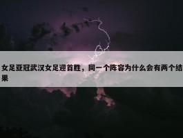 女足亚冠武汉女足迎首胜，同一个阵容为什么会有两个结果