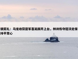 颁奖礼：马龙收获亚军喜笑颜开上台，林诗栋夺冠淡定保持平常心