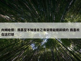 内姆哈德：我甚至不知道自己有资格能提前续约 我喜欢在这打球