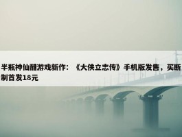 半瓶神仙醋游戏新作：《大侠立志传》手机版发售，买断制首发18元