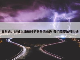 奥科吉：能够上场和对手竞争很有趣 我们需要加强沟通