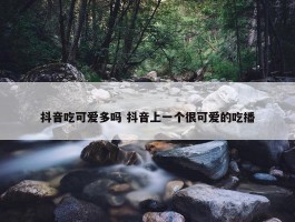 抖音吃可爱多吗 抖音上一个很可爱的吃播