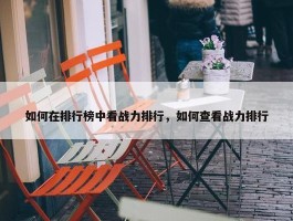 如何在排行榜中看战力排行，如何查看战力排行