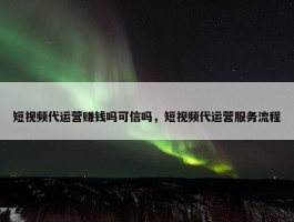 短视频代运营赚钱吗可信吗，短视频代运营服务流程