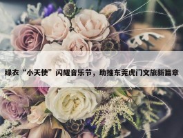 绿衣“小天使”闪耀音乐节，助推东莞虎门文旅新篇章