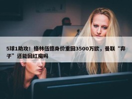 5球1助攻！格林伍德身价重回3500万欧，曼联“弃子”还能回红魔吗