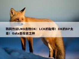 韩网热议LNG击败DK：LCK的耻辱！DK的BP太差！Gala是投资之神