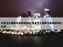 抖音怎么删除抖音商城评论 抖音怎么删除抖音商城评论内容