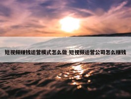 短视频赚钱运营模式怎么做 短视频运营公司怎么赚钱