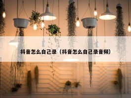 抖音怎么自己录（抖音怎么自己录音频）