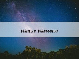 抖音难玩么 抖音好不好玩?