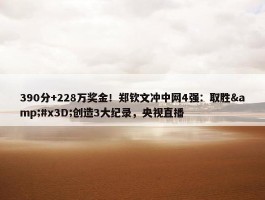 390分+228万奖金！郑钦文冲中网4强：取胜&#x3D;创造3大纪录，央视直播