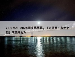 20.97亿！2024国庆档落幕，《志愿军：存亡之战》成档期冠军