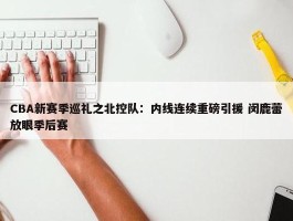 CBA新赛季巡礼之北控队：内线连续重磅引援 闵鹿蕾放眼季后赛