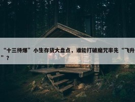 “十三待爆”小生存货大盘点，谁能打破魔咒率先“飞升”？