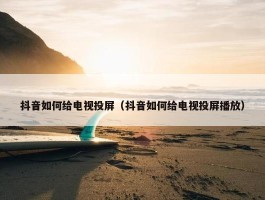 抖音如何给电视投屏（抖音如何给电视投屏播放）