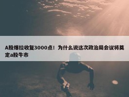 A股爆拉收复3000点！为什么说这次政治局会议将奠定a股牛市