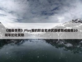 《魔兽世界》Plus服的职业史诗武器被做成魔兽20周年幻化奖励